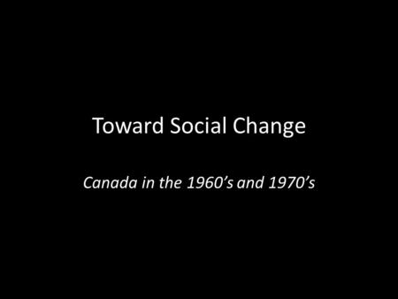 Toward Social Change Canada in the 1960’s and 1970’s.