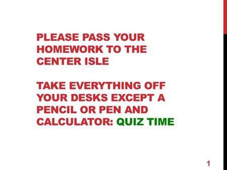 PLEASE PASS YOUR HOMEWORK TO THE CENTER ISLE TAKE EVERYTHING OFF YOUR DESKS EXCEPT A PENCIL OR PEN AND CALCULATOR: QUIZ TIME 1.