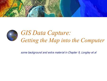 GIS Data Capture: Getting the Map into the Computer some background and extra material in Chapter 9, Longley et al.