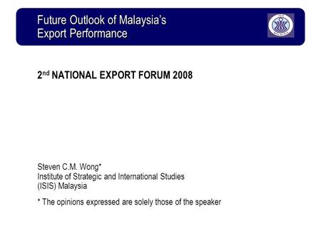 2 nd NATIONAL EXPORT FORUM 2008 Steven C.M. Wong* Institute of Strategic and International Studies (ISIS) Malaysia * The opinions expressed are solely.