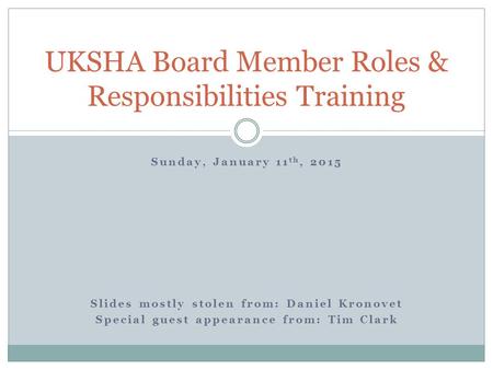 Sunday, January 11 th, 2015 Slides mostly stolen from: Daniel Kronovet Special guest appearance from: Tim Clark UKSHA Board Member Roles & Responsibilities.