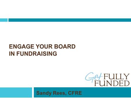 ENGAGE YOUR BOARD IN FUNDRAISING Sandy Rees, CFRE.