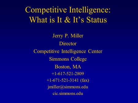 Competitive Intelligence: What is It & It’s Status Jerry P. Miller Director Competitive Intelligence Center Simmons College Boston, MA +1-617-521-2809.