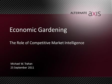 Economic Gardening The Role of Competitive Market Intelligence Michael W. Trahan 25 September 2011.