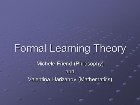 Formal Learning Theory Michele Friend (Philosophy) and Valentina Harizanov (Mathematics)