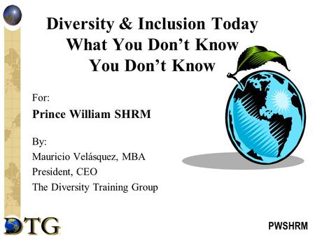 PWSHRM Diversity & Inclusion Today What You Don’t Know You Don’t Know For: Prince William SHRM By: Mauricio Velásquez, MBA President, CEO The Diversity.
