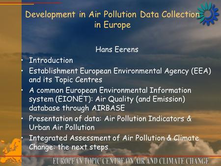 Development in Air Pollution Data Collection in Europe Hans Eerens Introduction Establishment European Environmental Agency (EEA) and its Topic Centres.