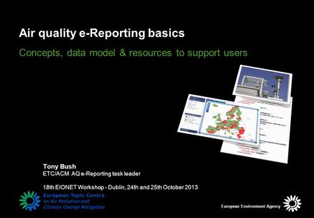 Air quality e-Reporting basics Concepts, data model & resources to support users Tony Bush ETC/ACM AQ e-Reporting task leader 18th EIONET Workshop - Dublin,