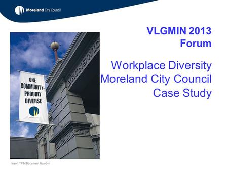 VLGMIN 2013 Forum Workplace Diversity Moreland City Council Case Study Insert TRIM Document Number.