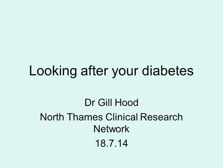 Looking after your diabetes Dr Gill Hood North Thames Clinical Research Network 18.7.14.