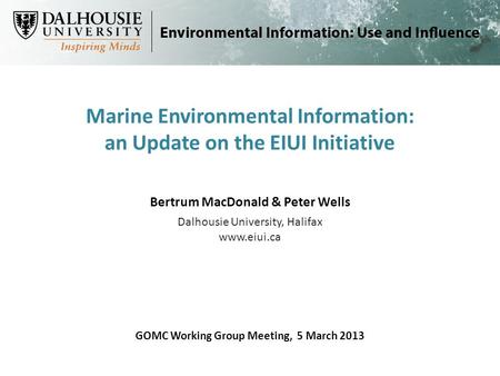 Marine Environmental Information: an Update on the EIUI Initiative GOMC Working Group Meeting, 5 March 2013 Bertrum MacDonald & Peter Wells Dalhousie University,