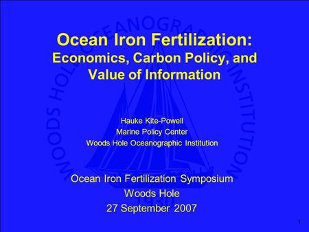 1 Ocean Iron Fertilization: Economics, Carbon Policy, and Value of Information Hauke Kite-Powell Marine Policy Center Woods Hole Oceanographic Institution.