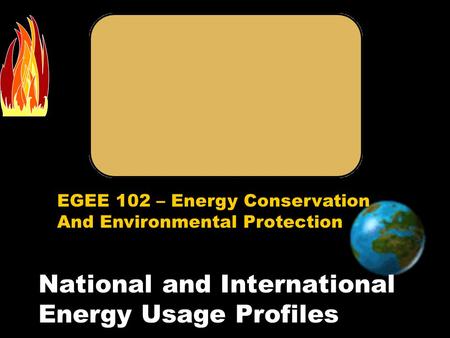 EGEE 102 – Energy Conservation And Environmental Protection National and International Energy Usage Profiles.