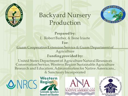 Backyard Nursery Production Prepared by: L. Robert Barber, & Ilene Iriarte For: Guam Cooperative Extension Service & Guam Department of Agriculture Funding.