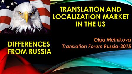 TRANSLATION AND LOCALIZATION MARKET IN THE US Olga Melnikova Translation Forum Russia-2015 DIFFERENCES FROM RUSSIA.