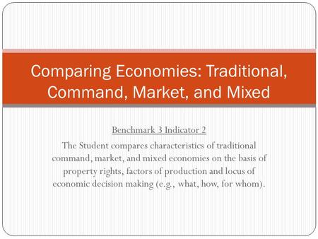 Benchmark 3 Indicator 2 The Student compares characteristics of traditional command, market, and mixed economies on the basis of property rights, factors.