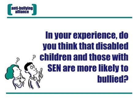 In your experience, do you think that disabled children and those with SEN are more likely to bullied?