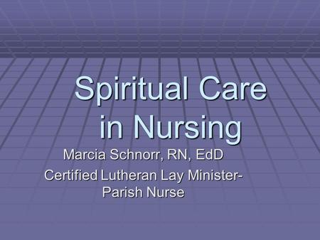 Spiritual Care in Nursing Marcia Schnorr, RN, EdD Certified Lutheran Lay Minister- Parish Nurse.