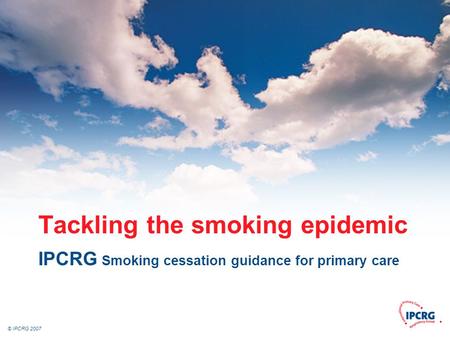 © IPCRG 2007 Tackling the smoking epidemic IPCRG Smoking cessation guidance for primary care.