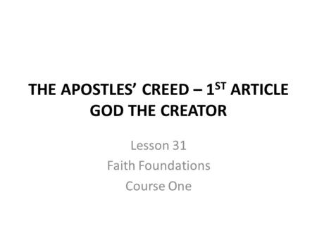 THE APOSTLES’ CREED – 1 ST ARTICLE GOD THE CREATOR Lesson 31 Faith Foundations Course One.