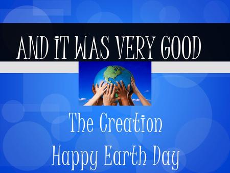 The Creation Happy Earth Day AND IT WAS VERY GOOD.