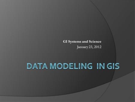 GI Systems and Science January 23, 2012. Points to Cover  What is spatial data modeling?  Entity definition  Topology  Spatial data models Raster.
