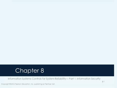 Chapter 8 Information Systems Controls for System Reliability— Part 1: Information Security Copyright © 2012 Pearson Education, Inc. publishing as Prentice.