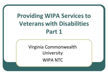 Providing WIPA Services to Veterans with Disabilities Part 1 Virginia Commonwealth University WIPA NTC.