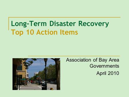 Long-Term Disaster Recovery Top 10 Action Items Association of Bay Area Governments April 2010.