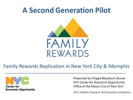 A Second Generation Pilot Family Rewards Replication in New York City & Memphis Presented by Allegra Blackburn-Dwyer NYC Center for Economic Opportunity.