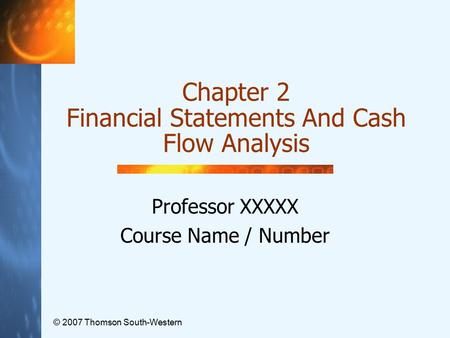 © 2007 Thomson South-Western Chapter 2 Financial Statements And Cash Flow Analysis Professor XXXXX Course Name / Number.