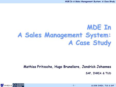 MDE In A Sales Management System: A Case Study © 2008 INRIA, TUD & SAP - 1 - MDE In A Sales Management System: A Case Study Mathias Fritzsche, Hugo Bruneliere,