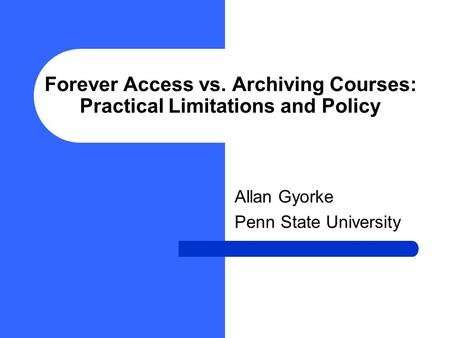 Forever Access vs. Archiving Courses: Practical Limitations and Policy Allan Gyorke Penn State University.
