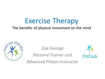 Exercise Therapy The benefits of physical movement on the mind Zoe George Personal Trainer and Advanced Pilates Instructor.