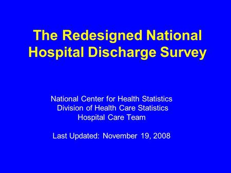 The Redesigned National Hospital Discharge Survey National Center for Health Statistics Division of Health Care Statistics Hospital Care Team Last Updated: