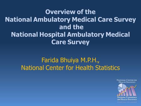 Overview of the National Ambulatory Medical Care Survey and the National Hospital Ambulatory Medical Care Survey Farida Bhuiya M.P.H., National Center.