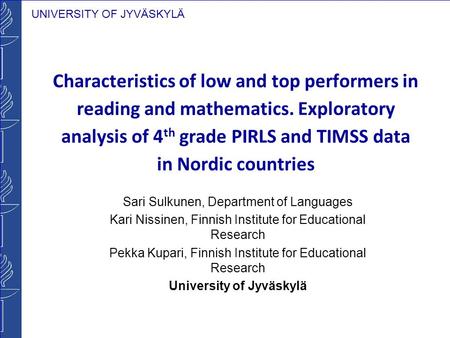 UNIVERSITY OF JYVÄSKYLÄ Characteristics of low and top performers in reading and mathematics. Exploratory analysis of 4 th grade PIRLS and TIMSS data in.