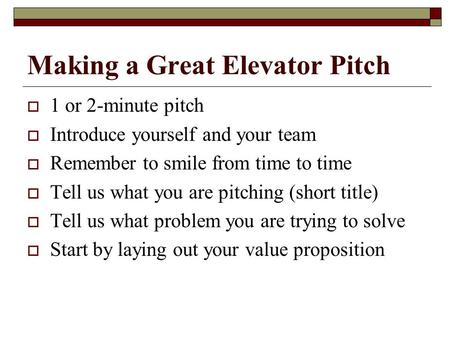 Making a Great Elevator Pitch  1 or 2-minute pitch  Introduce yourself and your team  Remember to smile from time to time  Tell us what you are pitching.