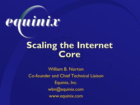 Scaling the Internet Core William B. Norton Co-founder and Chief Technical Liaison Equinix, Inc.  William B. Norton Co-founder.