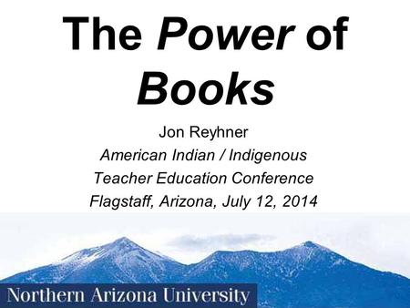 1 The Power of Books Jon Reyhner American Indian / Indigenous Teacher Education Conference Flagstaff, Arizona, July 12, 2014.