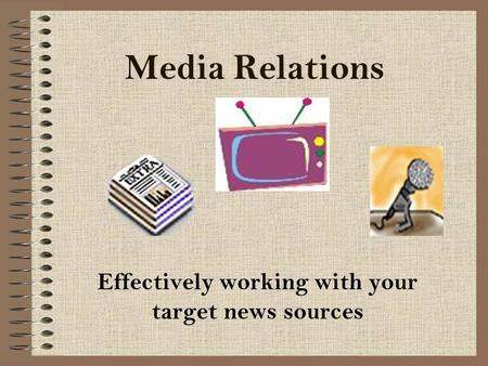 Media Relations Effectively working with your target news sources.