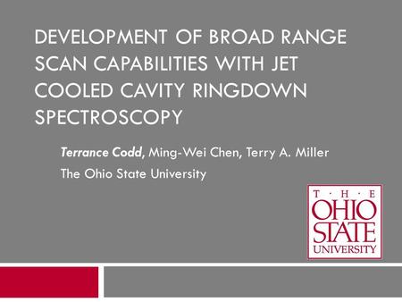 DEVELOPMENT OF BROAD RANGE SCAN CAPABILITIES WITH JET COOLED CAVITY RINGDOWN SPECTROSCOPY Terrance Codd, Ming-Wei Chen, Terry A. Miller The Ohio State.