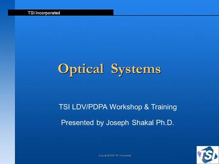 TSI Incorporated Copyright© 2008 TSI Incorporated Optical Systems TSI LDV/PDPA Workshop & Training Presented by Joseph Shakal Ph.D.