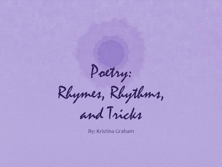 Poetry: Rhymes, Rhythms, and Tricks By: Kristina Graham.