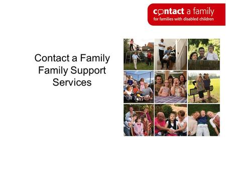 Contact a Family Family Support Services. Who we are Contact a Family provides support, advice and information for families with disabled children, no.