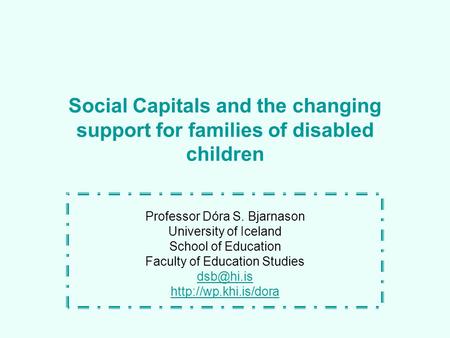 Social Capitals and the changing support for families of disabled children Professor Dóra S. Bjarnason University of Iceland School of Education Faculty.