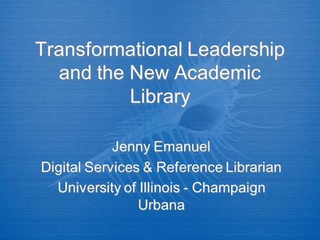 Transformational Leadership and the New Academic Library Jenny Emanuel Digital Services & Reference Librarian University of Illinois - Champaign Urbana.