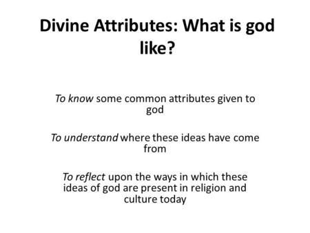 Divine Attributes: What is god like? To know some common attributes given to god To understand where these ideas have come from To reflect upon the ways.