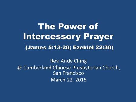 The Power of Intercessory Prayer (James 5:13-20; Ezekiel 22:30) Rev. Andy Cumberland Chinese Presbyterian Church, San Francisco March 22, 2015.