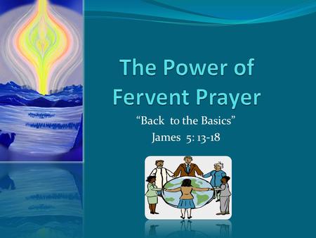 “Back to the Basics” James 5: 13-18. The Power of Fervent Prayer The word “effective” means: producing the effect desired or intended. That is having.